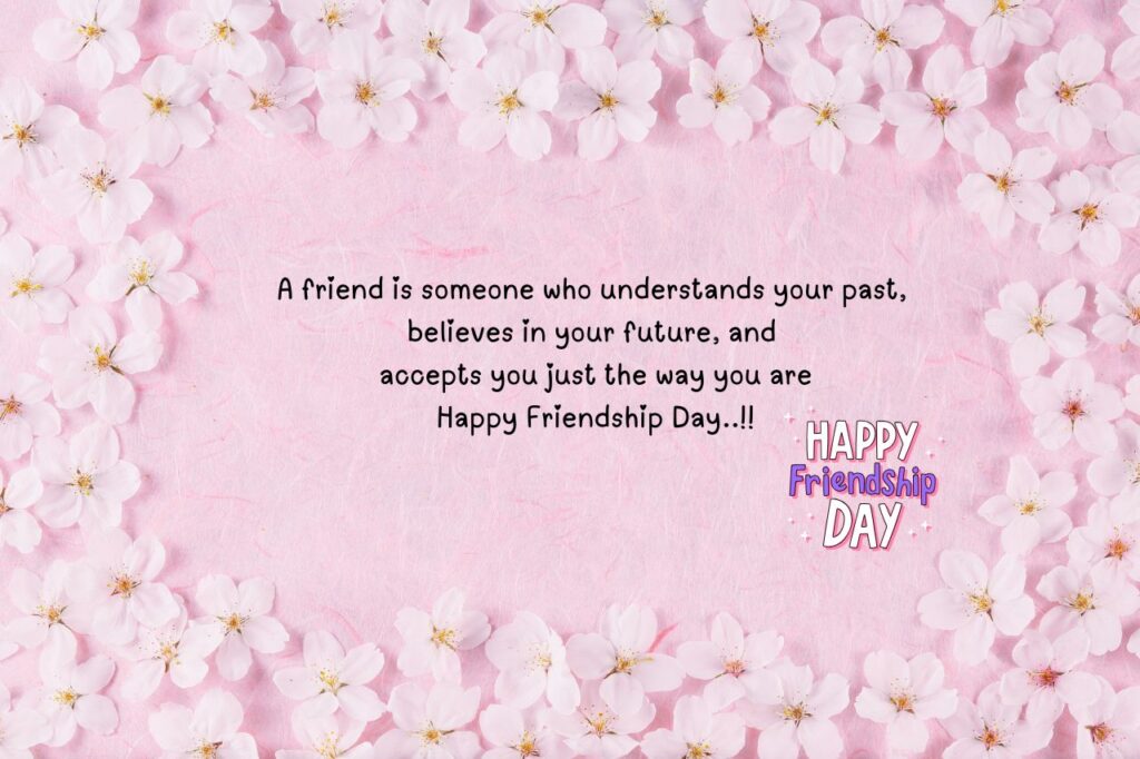 A friend is someone who understands your past, believes in your future, and accepts you just the way you are