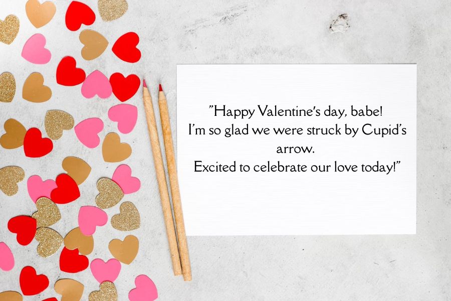 "Happy Valentine’s day, babe! 
I'm so glad we were struck by Cupid's arrow. 
Excited to celebrate our love today!"
