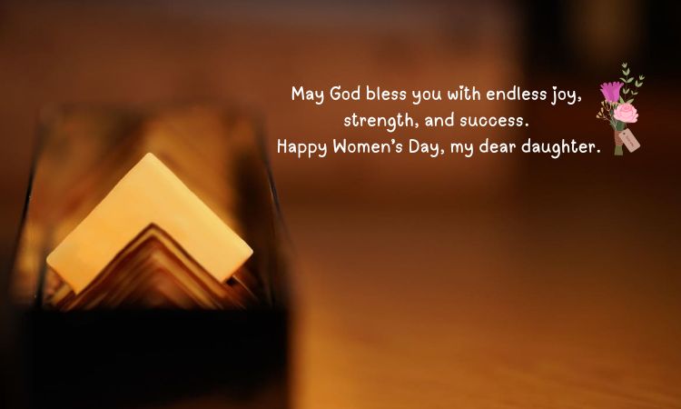 May God bless you with endless joy, strength, and success. Happy Women’s Day, my dear daughter.