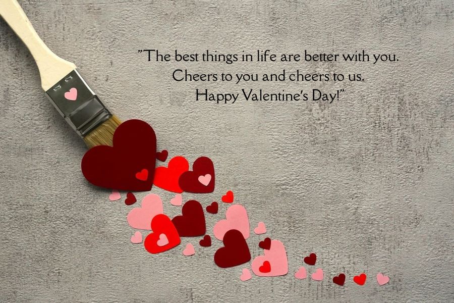 "The best things in life are better with you. Cheers to you and cheers to us. Happy Valentine’s Day!"