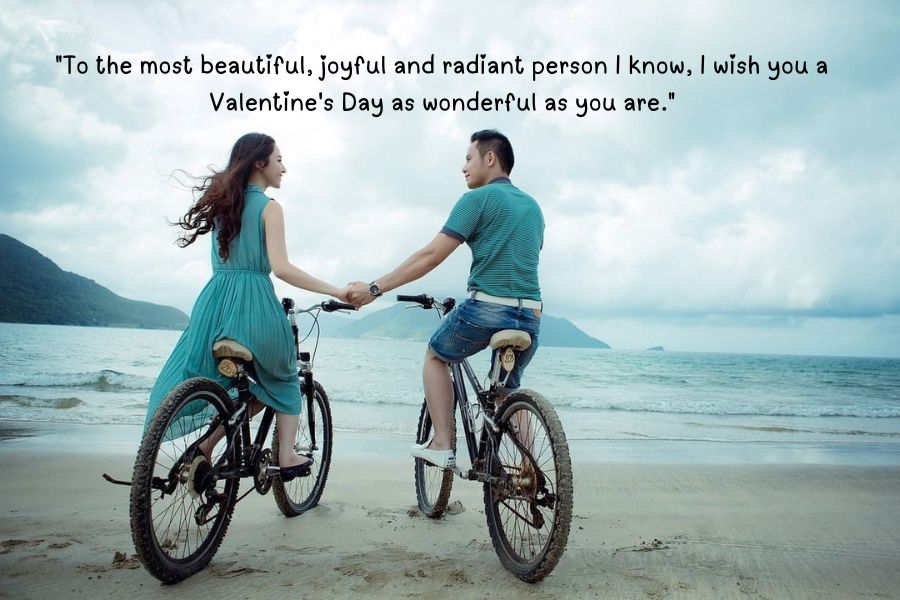 "To the most beautiful, joyful and radiant person I know, I wish you a Valentine's Day as wonderful as you are."