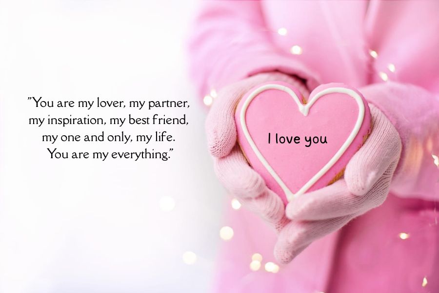 "You are my lover, my partner, 
my inspiration, my best friend, 
my one and only, my life. 
You are my everything."