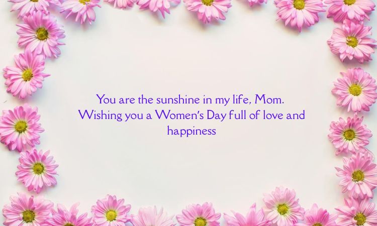 You are the sunshine in my life, Mom. Wishing you a Women’s Day full of love and happiness