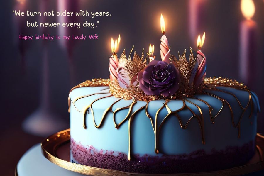 We turn not older with years, but newer every day. Happy birthday wishes for wife.